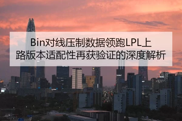 Bin对线压制数据领跑LPL上路版本适配性再获验证的深度解析