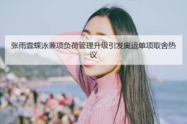 张雨霏蝶泳兼项负荷管理升级引发奥运单项取舍热议
