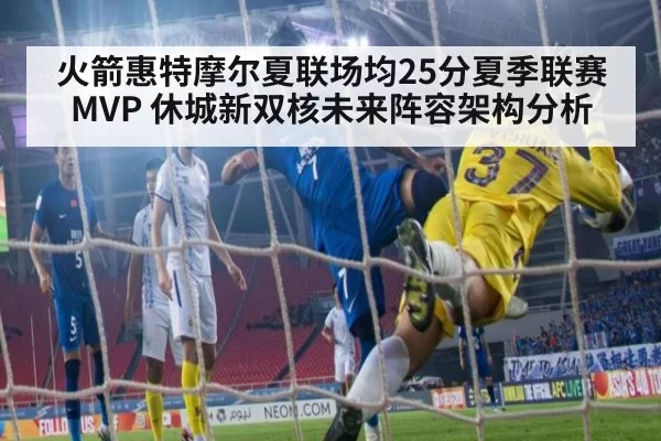 火箭惠特摩尔夏联场均25分夏季联赛MVP 休城新双核未来阵容架构分析