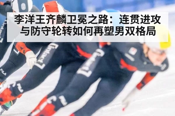 李洋王齐麟卫冕之路：连贯进攻与防守轮转如何再塑男双格局