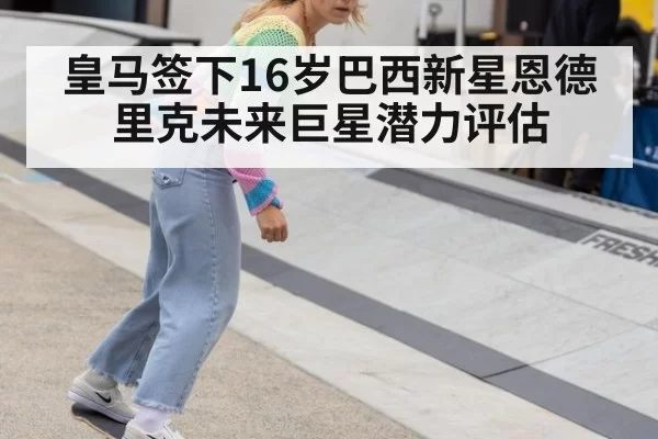 皇马签下16岁巴西新星恩德里克未来巨星潜力评估