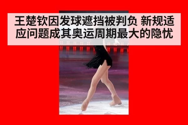 王楚钦因发球遮挡被判负 新规适应问题成其奥运周期最大的隐忧