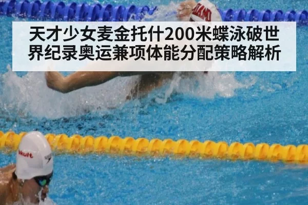 天才少女麦金托什200米蝶泳破世界纪录奥运兼项体能分配策略解析