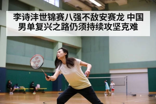 李诗沣世锦赛八强不敌安赛龙 中国男单复兴之路仍须持续攻坚克难