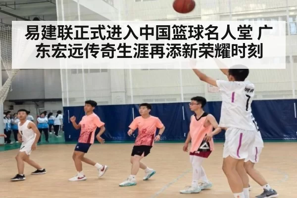 易建联正式进入中国篮球名人堂 广东宏远传奇生涯再添新荣耀时刻