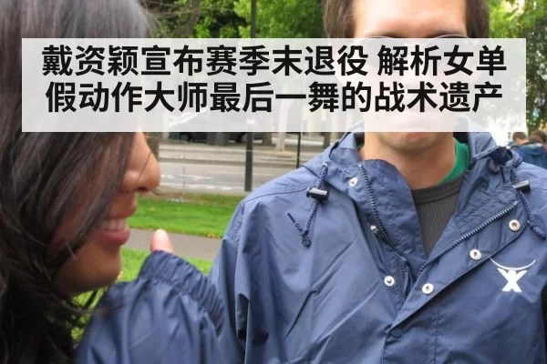 戴资颖宣布赛季末退役 解析女单假动作大师最后一舞的战术遗产