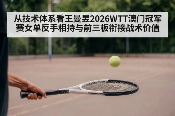 从技术体系看王曼昱2026WTT澳门冠军赛女单反手相持与前三板衔接战术价值