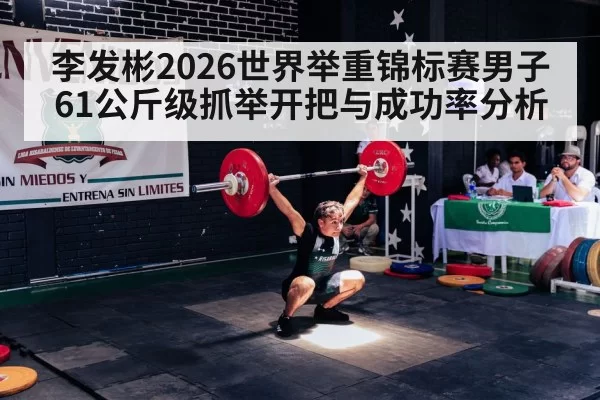 李发彬2026世界举重锦标赛男子61公斤级抓举开把与成功率分析
